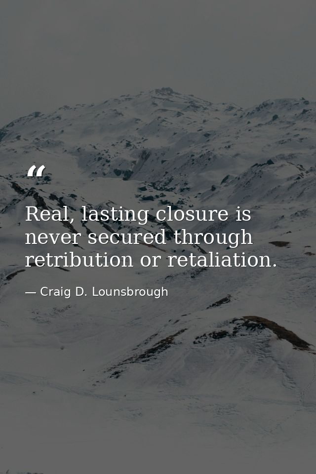 Real, lasting closure is never secured through retribution or retaliation. — Craig D. Lounsbrough