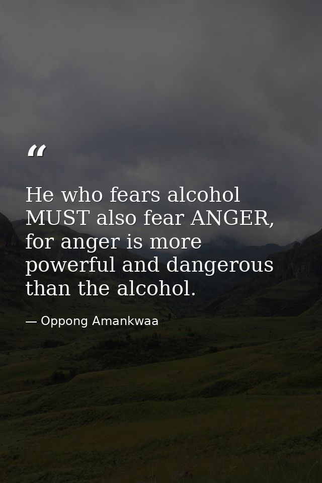 He who fears alcohol MUST also fear ANGER, for anger is more powerful and dangerous than the alcohol. — Oppong Amankwaa