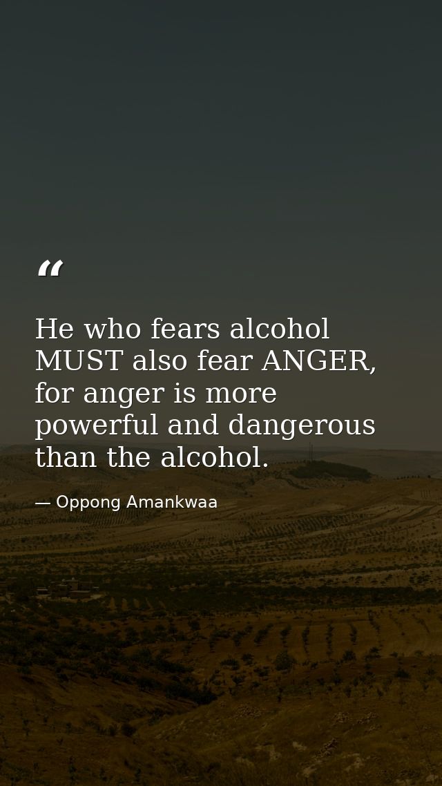 He who fears alcohol MUST also fear ANGER, for anger is more powerful and dangerous than the alcohol. — Oppong Amankwaa