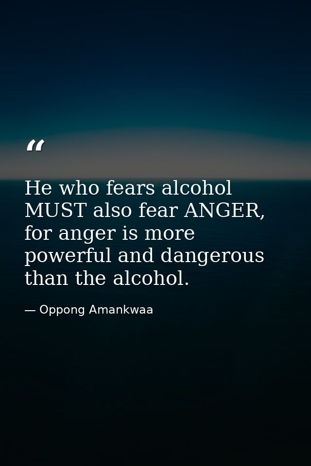 He who fears alcohol MUST also fear ANGER, for anger is more powerful and dangerous than the alcohol. — Oppong Amankwaa