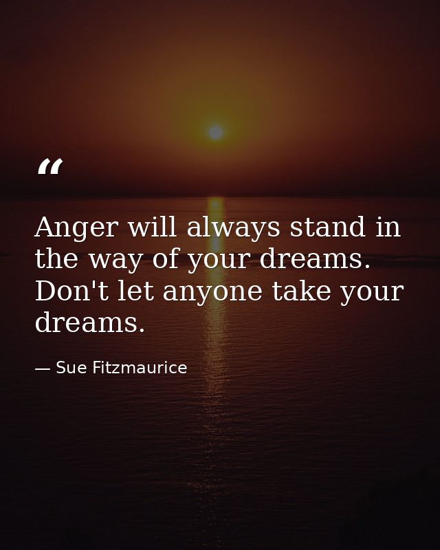 Anger will always stand in the way of your dreams. Don't let anyone take your dreams. — Sue Fitzmaurice