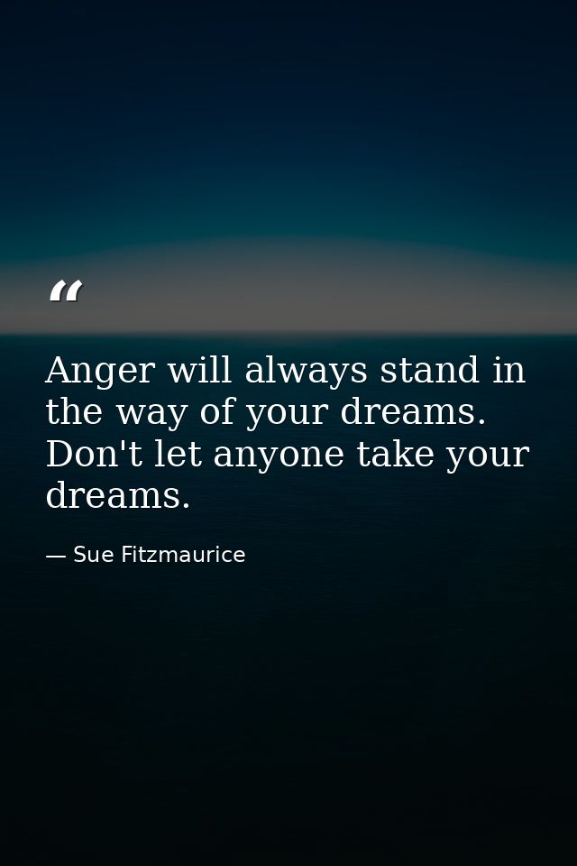 Anger will always stand in the way of your dreams. Don't let anyone take your dreams. — Sue Fitzmaurice