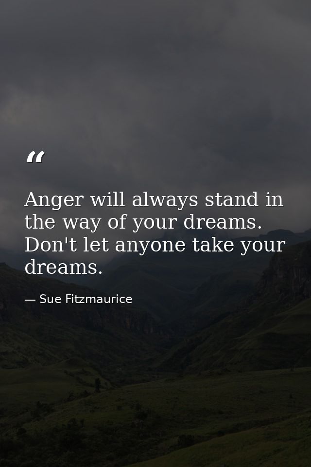 Anger will always stand in the way of your dreams. Don't let anyone take your dreams. — Sue Fitzmaurice