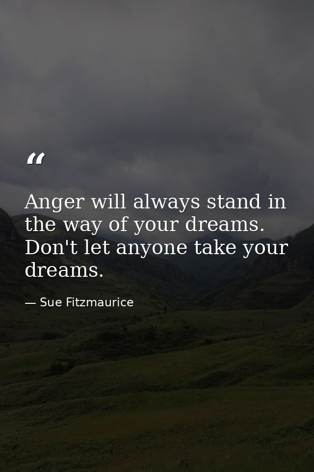 Anger will always stand in the way of your dreams. Don't let anyone take your dreams. — Sue Fitzmaurice