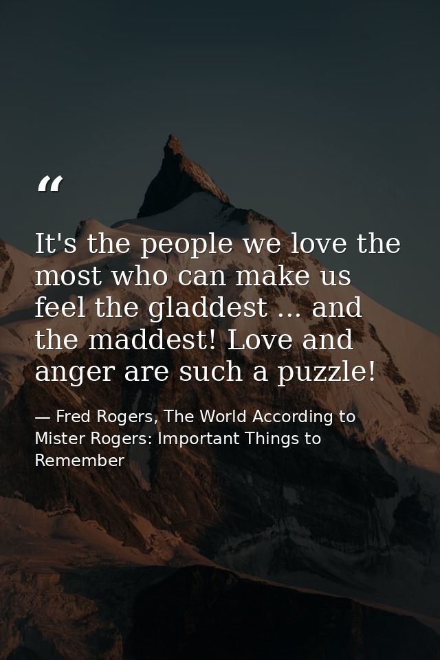 It's the people we love the most who can make us feel the gladdest ... and the maddest! Love and anger are such a puzzle — Fred Rogers, The World According to Mister Rogers: Important Things to Remember