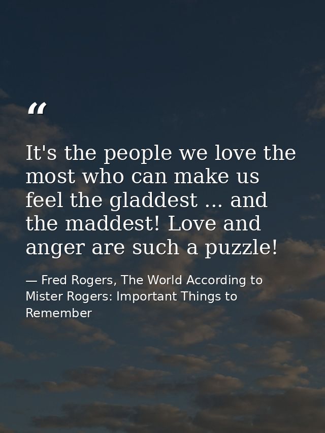 It's the people we love the most who can make us feel the gladdest ... and the maddest! Love and anger are such a puzzle — Fred Rogers, The World According to Mister Rogers: Important Things to Remember