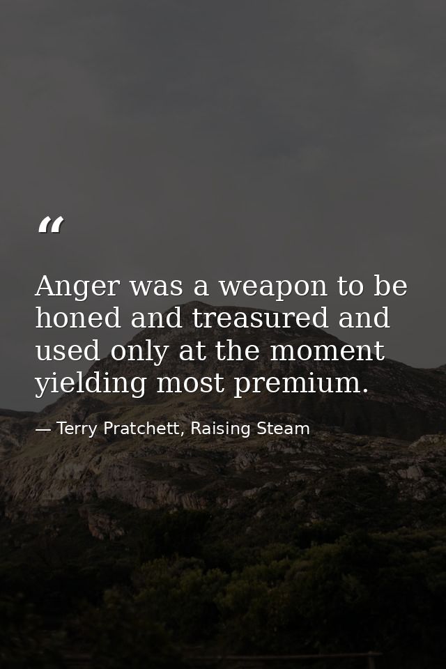 Anger was a weapon to be honed and treasured and used only at the moment yielding most premium. — Terry Pratchett, Raising Steam