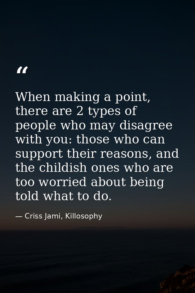 When making a point, there are 2 types of people who may disagree with you: those who can support their reasons, and the — Criss Jami, Killosophy