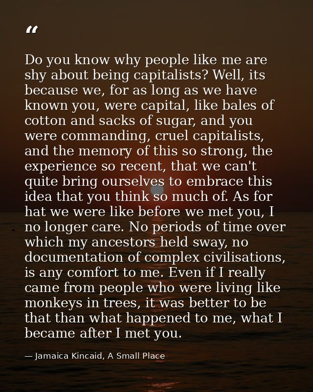 Do you know why people like me are shy about being capitalists? Well, its because we, for as long as we have known you,  — Jamaica Kincaid, A Small Place