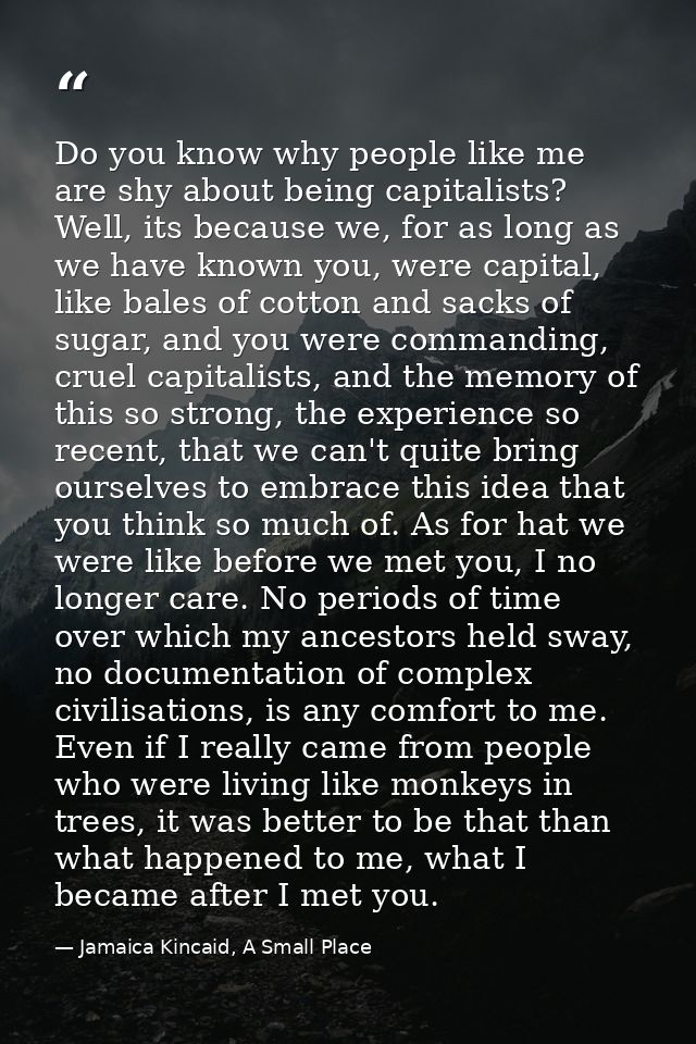 Do you know why people like me are shy about being capitalists? Well, its because we, for as long as we have known you,  — Jamaica Kincaid, A Small Place