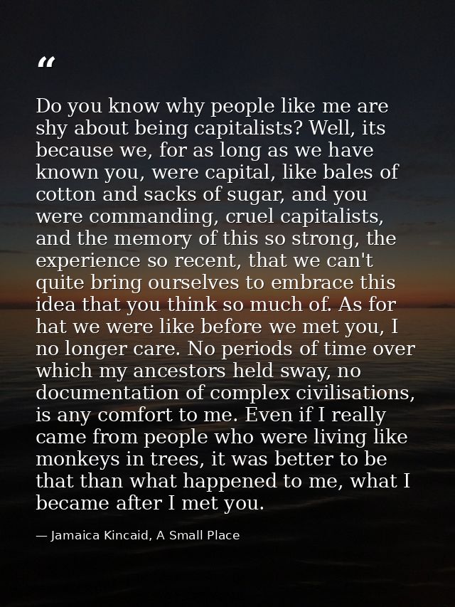 Do you know why people like me are shy about being capitalists? Well, its because we, for as long as we have known you,  — Jamaica Kincaid, A Small Place