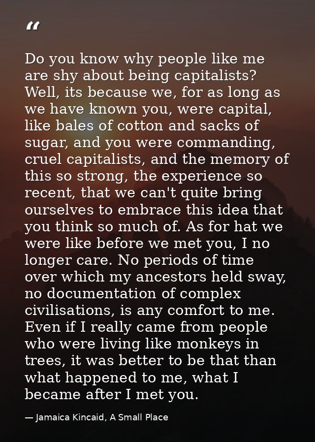 Do you know why people like me are shy about being capitalists? Well, its because we, for as long as we have known you,  — Jamaica Kincaid, A Small Place