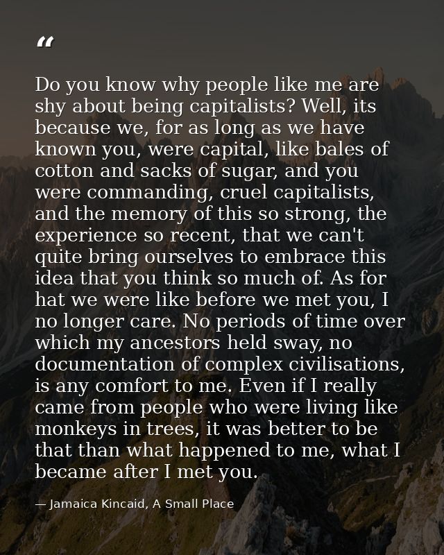 Do you know why people like me are shy about being capitalists? Well, its because we, for as long as we have known you,  — Jamaica Kincaid, A Small Place