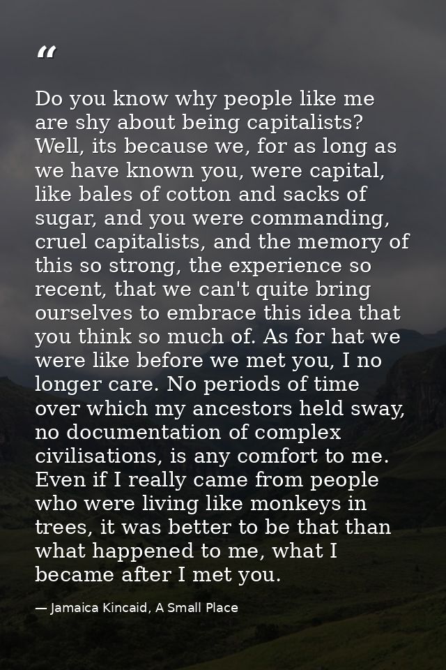 Do you know why people like me are shy about being capitalists? Well, its because we, for as long as we have known you,  — Jamaica Kincaid, A Small Place