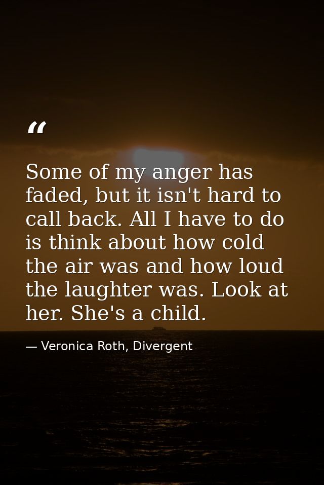 Some of my anger has faded, but it isn't hard to call back. All I have to do is think about how cold the air was and how — Veronica Roth, Divergent