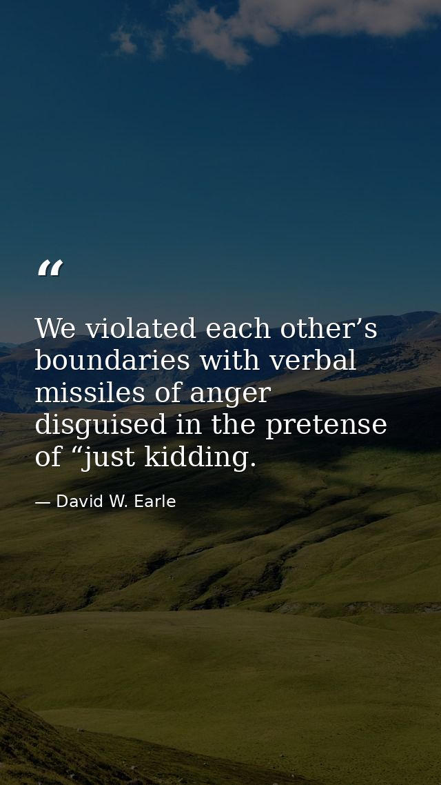 We violated each other’s boundaries with verbal missiles of anger disguised in the pretense of “just kidding. — David W. Earle
