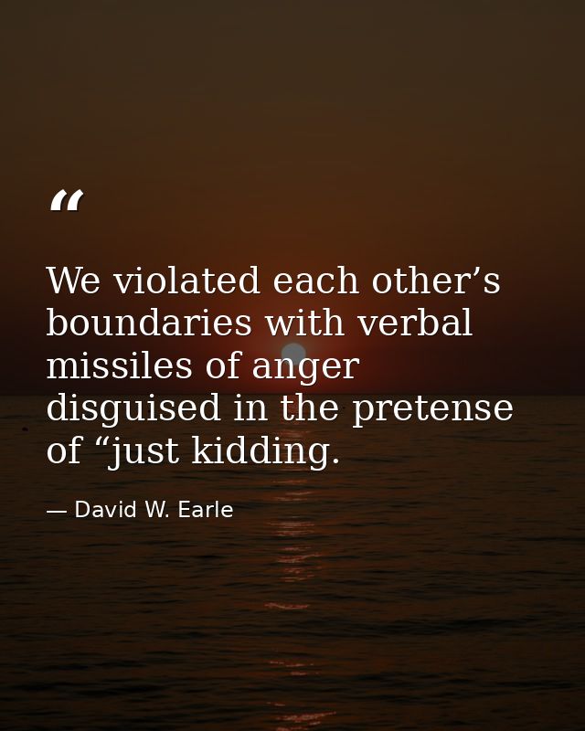 We violated each other’s boundaries with verbal missiles of anger disguised in the pretense of “just kidding. — David W. Earle