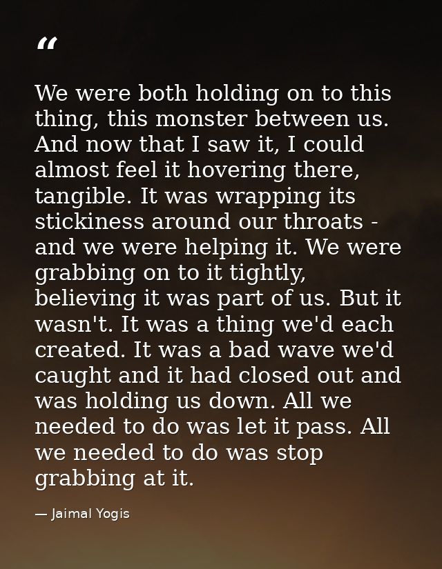 We were both holding on to this thing, this monster between us. And now that I saw it, I could almost feel it hovering t — Jaimal Yogis