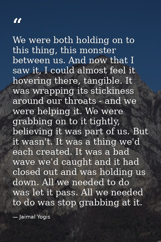 We were both holding on to this thing, this monster between us. And now that I saw it, I could almost feel it hovering t — Jaimal Yogis