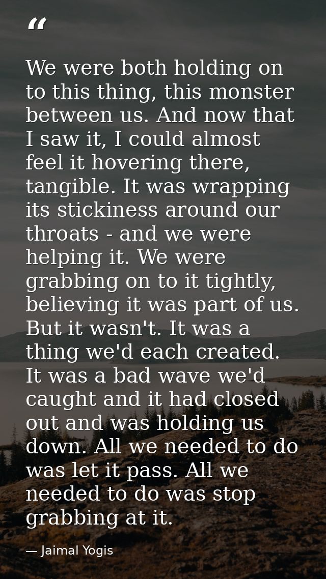 We were both holding on to this thing, this monster between us. And now that I saw it, I could almost feel it hovering t — Jaimal Yogis