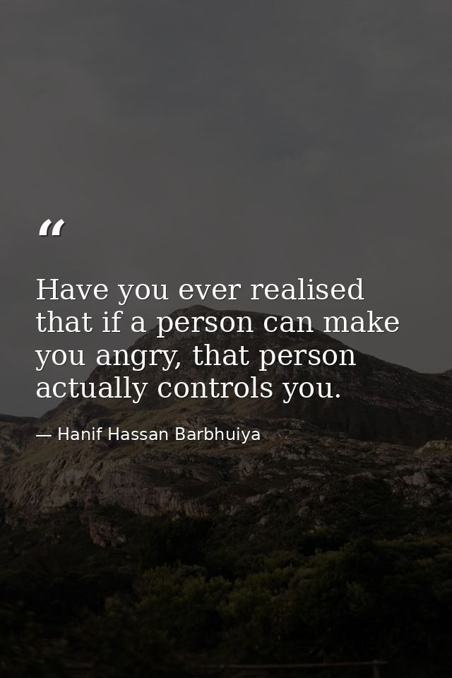 Have you ever realised that if a person can make you angry, that person actually controls you. — Hanif Hassan Barbhuiya