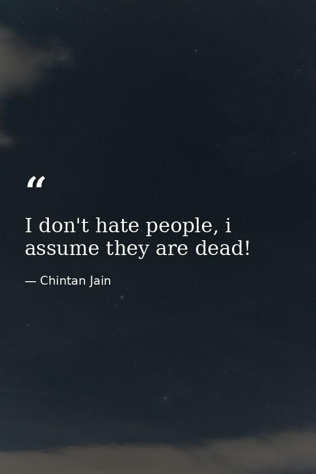 I don't hate people, i assume they are dead! — Chintan Jain