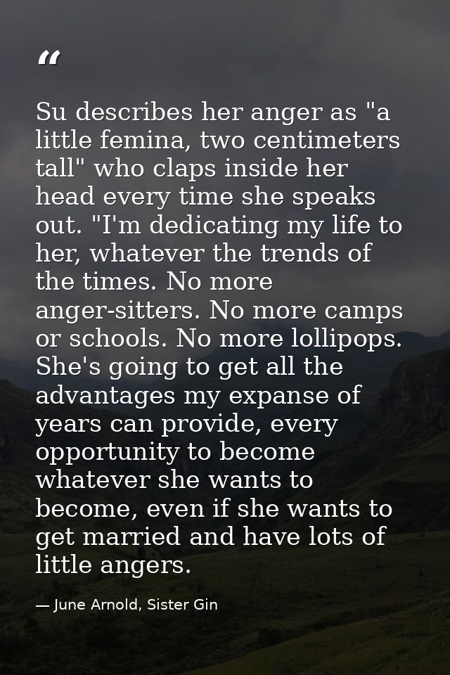 Su describes her anger as "a little femina, two centimeters tall" who claps inside her head every time she speaks out. " — June Arnold, Sister Gin