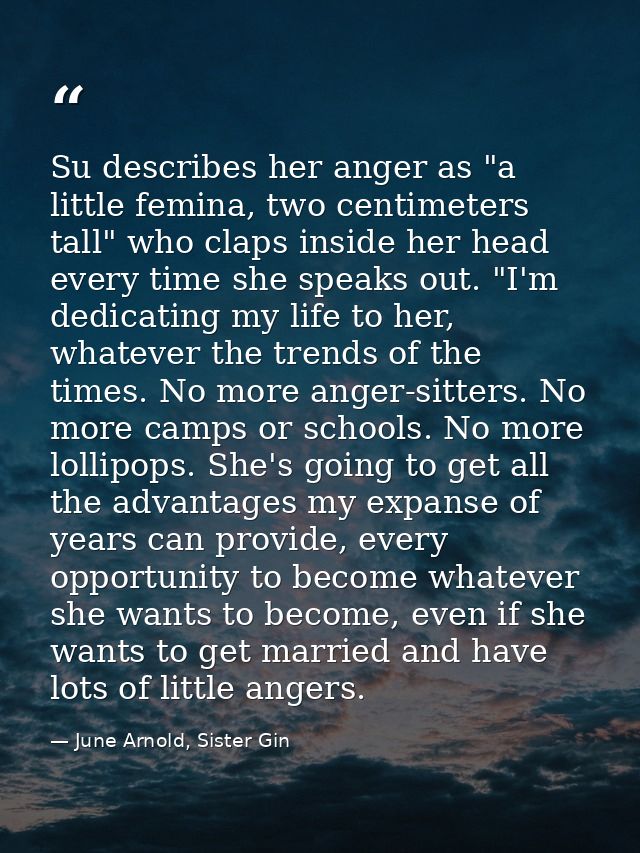 Su describes her anger as "a little femina, two centimeters tall" who claps inside her head every time she speaks out. " — June Arnold, Sister Gin