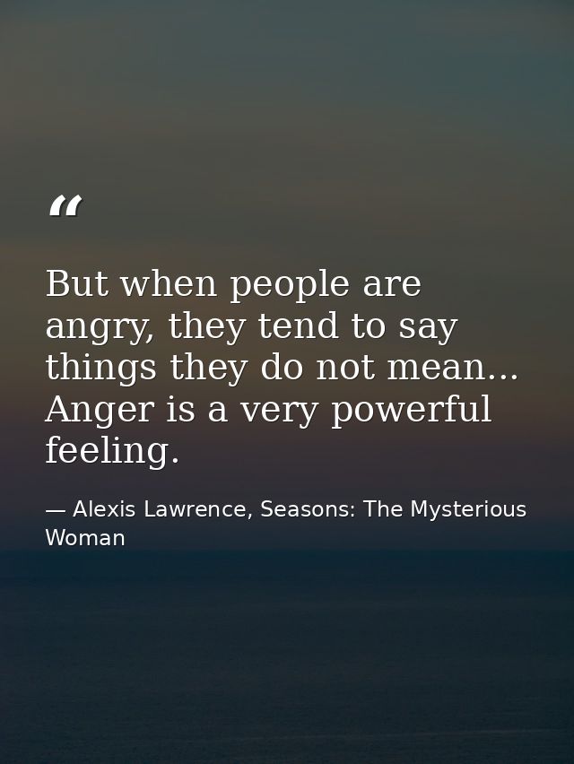 But when people are angry, they tend to say things they do not mean... Anger is a very powerful feeling. — Alexis Lawrence, Seasons: The Mysterious Woman