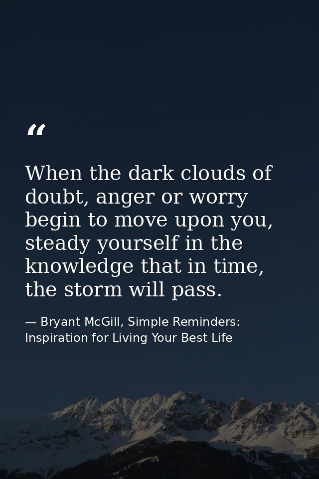 When the dark clouds of doubt, anger or worry begin to move upon you, steady yourself in the knowledge that in time, the — Bryant McGill, Simple Reminders: Inspiration for Living Your Best Life