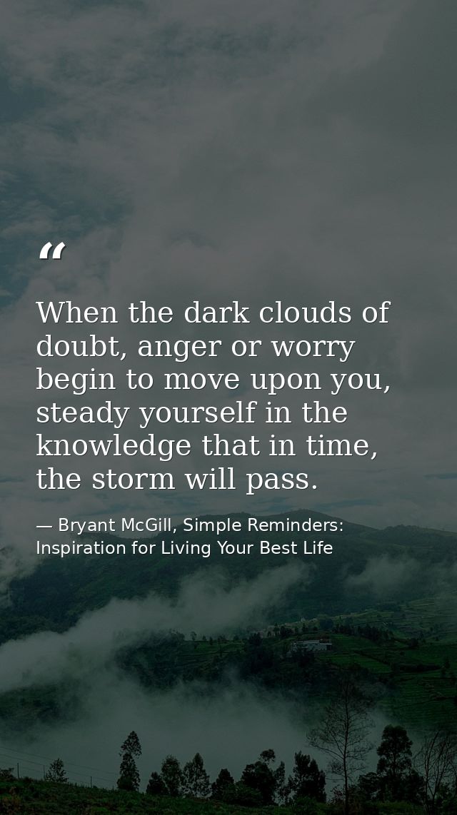 When the dark clouds of doubt, anger or worry begin to move upon you, steady yourself in the knowledge that in time, the — Bryant McGill, Simple Reminders: Inspiration for Living Your Best Life
