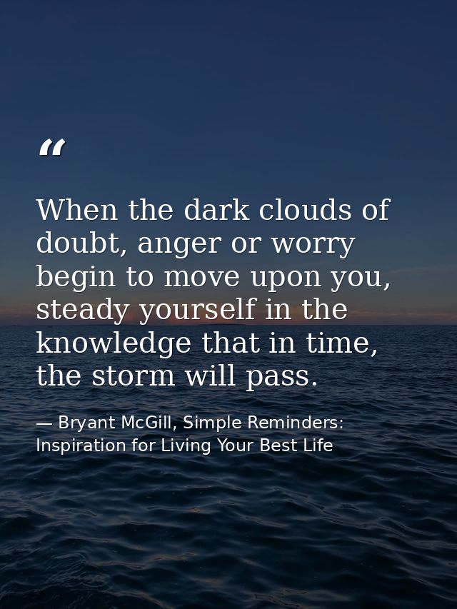 When the dark clouds of doubt, anger or worry begin to move upon you, steady yourself in the knowledge that in time, the — Bryant McGill, Simple Reminders: Inspiration for Living Your Best Life