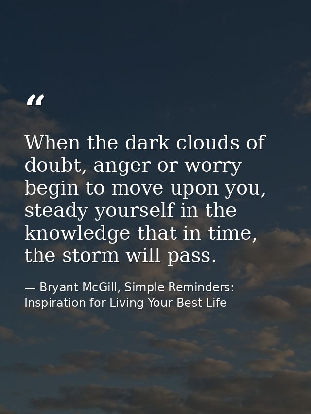 When the dark clouds of doubt, anger or worry begin to move upon you, steady yourself in the knowledge that in time, the — Bryant McGill, Simple Reminders: Inspiration for Living Your Best Life
