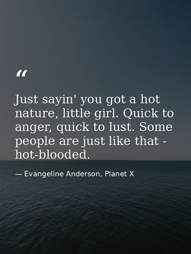 Just sayin' you got a hot nature, little girl. Quick to anger, quick to lust. Some people are just like that - hot-blood — Evangeline Anderson, Planet X