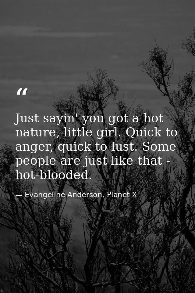 Just sayin' you got a hot nature, little girl. Quick to anger, quick to lust. Some people are just like that - hot-blood — Evangeline Anderson, Planet X