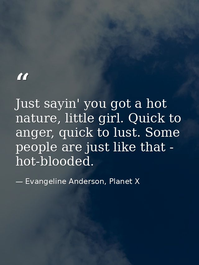 Just sayin' you got a hot nature, little girl. Quick to anger, quick to lust. Some people are just like that - hot-blood — Evangeline Anderson, Planet X