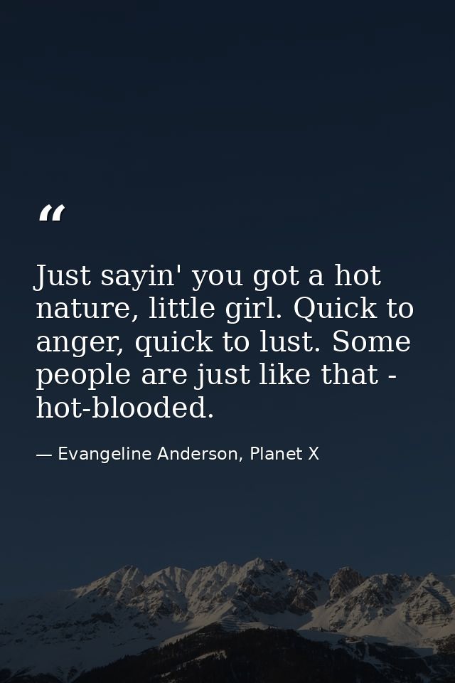 Just sayin' you got a hot nature, little girl. Quick to anger, quick to lust. Some people are just like that - hot-blood — Evangeline Anderson, Planet X