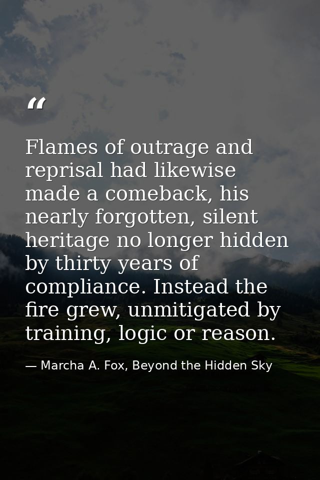 Flames of outrage and reprisal had likewise made a comeback, his nearly forgotten, silent heritage no longer hidden by t — Marcha A. Fox, Beyond the Hidden Sky