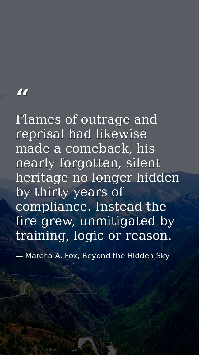 Flames of outrage and reprisal had likewise made a comeback, his nearly forgotten, silent heritage no longer hidden by t — Marcha A. Fox, Beyond the Hidden Sky