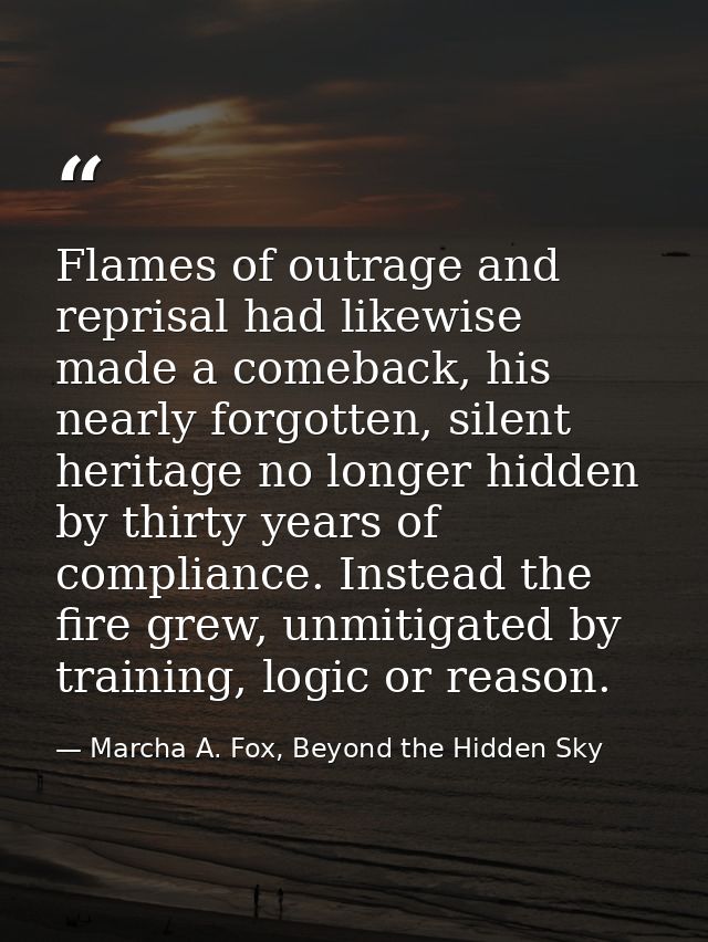 Flames of outrage and reprisal had likewise made a comeback, his nearly forgotten, silent heritage no longer hidden by t — Marcha A. Fox, Beyond the Hidden Sky