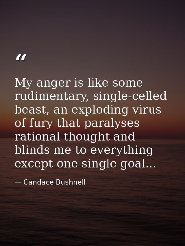 My anger is like some rudimentary, single-celled beast, an exploding virus of fury that paralyses rational thought and b — Candace Bushnell