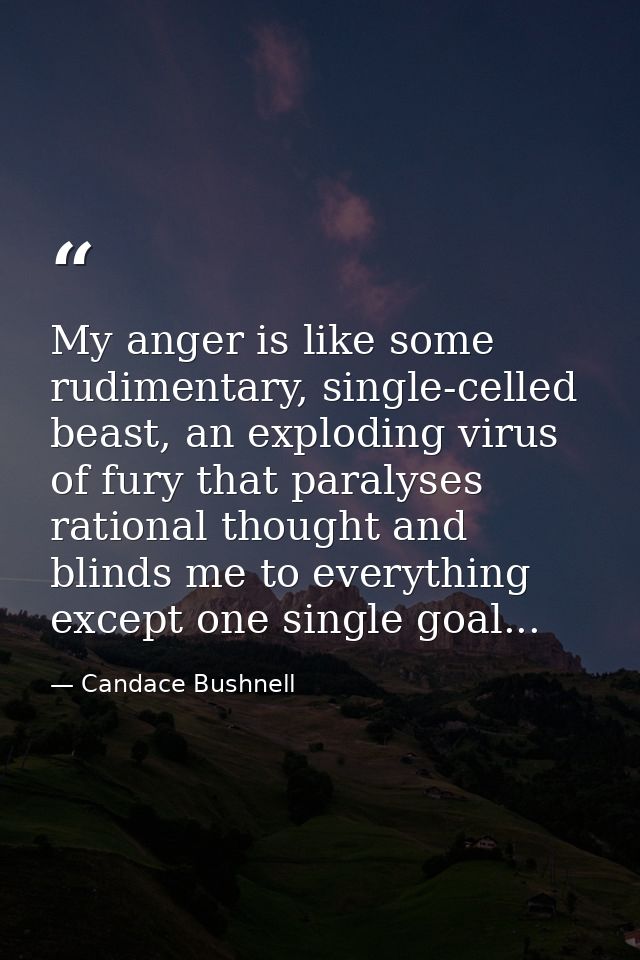 My anger is like some rudimentary, single-celled beast, an exploding virus of fury that paralyses rational thought and b — Candace Bushnell