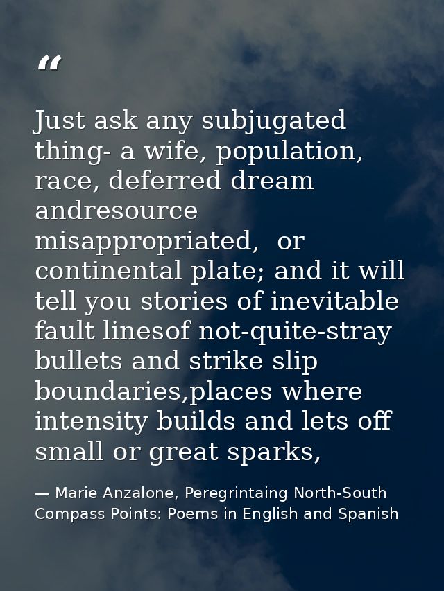 Just ask any subjugated thing- a wife, population, race, deferred dream andresource misappropriated,  or continental pla — Marie Anzalone, Peregrintaing North-South Compass Points: Poems in English and Spanish