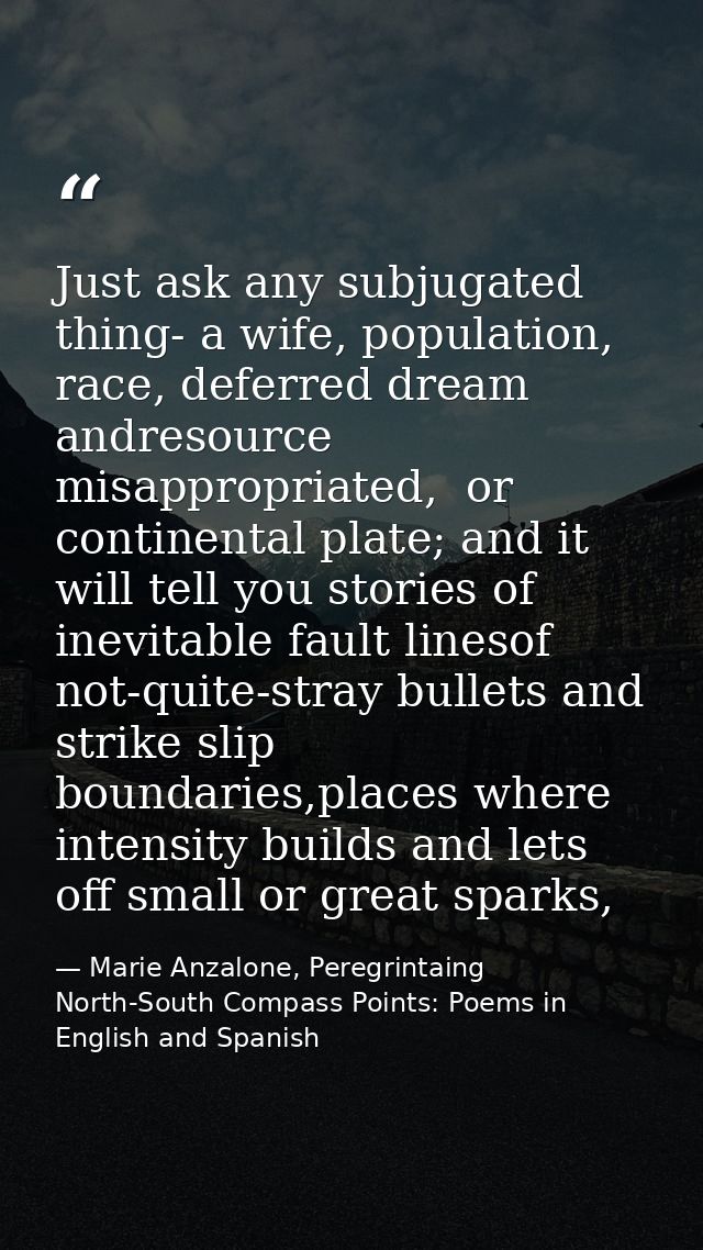 Just ask any subjugated thing- a wife, population, race, deferred dream andresource misappropriated,  or continental pla — Marie Anzalone, Peregrintaing North-South Compass Points: Poems in English and Spanish