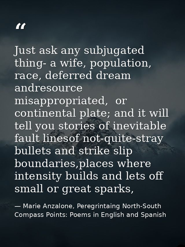 Just ask any subjugated thing- a wife, population, race, deferred dream andresource misappropriated,  or continental pla — Marie Anzalone, Peregrintaing North-South Compass Points: Poems in English and Spanish
