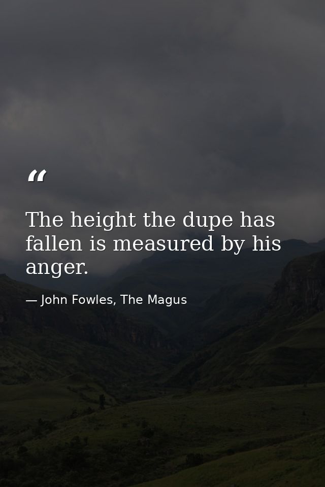The height the dupe has fallen is measured by his anger. — John Fowles, The Magus