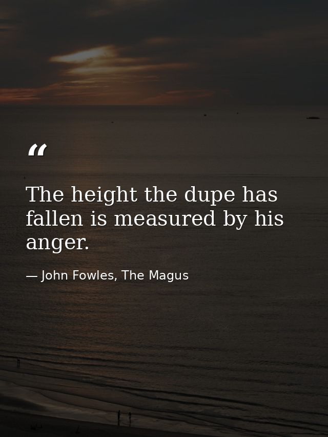 The height the dupe has fallen is measured by his anger. — John Fowles, The Magus