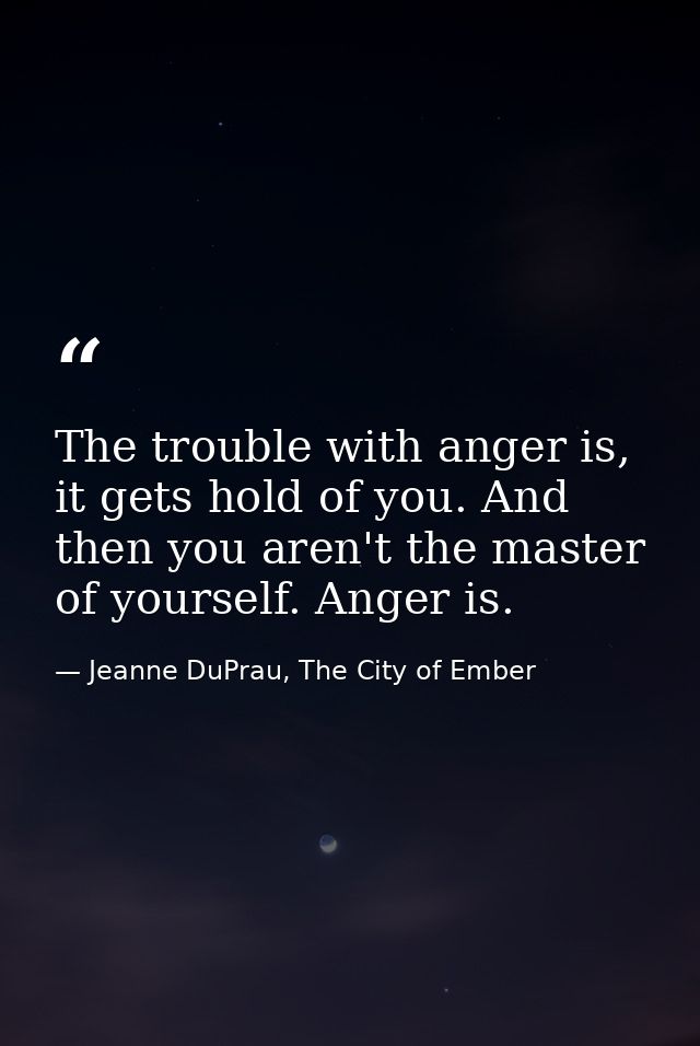 The trouble with anger is, it gets hold of you. And then you aren't the master of yourself. Anger is. — Jeanne DuPrau, The City of Ember