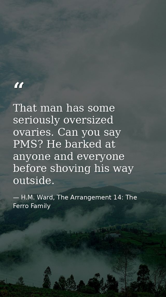 That man has some seriously oversized ovaries. Can you say PMS? He barked at anyone and everyone before shoving his way  — H.M. Ward, The Arrangement 14: The Ferro Family
