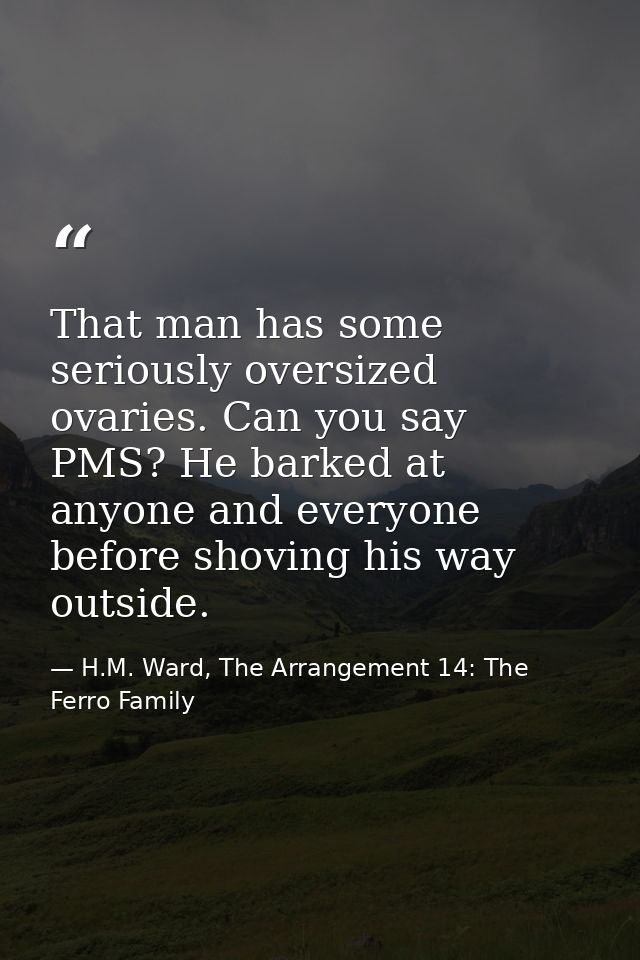 That man has some seriously oversized ovaries. Can you say PMS? He barked at anyone and everyone before shoving his way  — H.M. Ward, The Arrangement 14: The Ferro Family